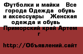 Футболки и майки - Все города Одежда, обувь и аксессуары » Женская одежда и обувь   . Приморский край,Артем г.
